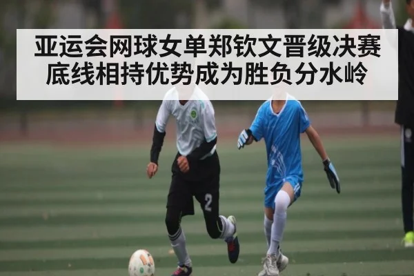 亚运会网球女单郑钦文晋级决赛 底线相持优势成为胜负分水岭