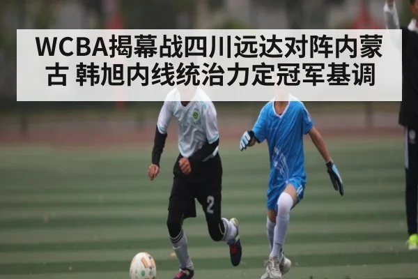 WCBA揭幕战四川远达对阵内蒙古 韩旭内线统治力定冠军基调 | kaiyun