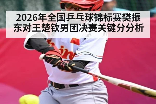 2026年全国乒乓球锦标赛樊振东对王楚钦男团决赛关键分分析 - kaiyun